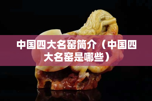 中國四大名窯簡介（中國四大名窯是哪些）