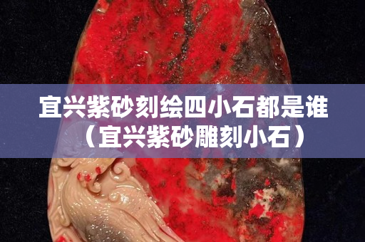 宜興紫砂刻繪四小石都是誰（宜興紫砂雕刻小石）