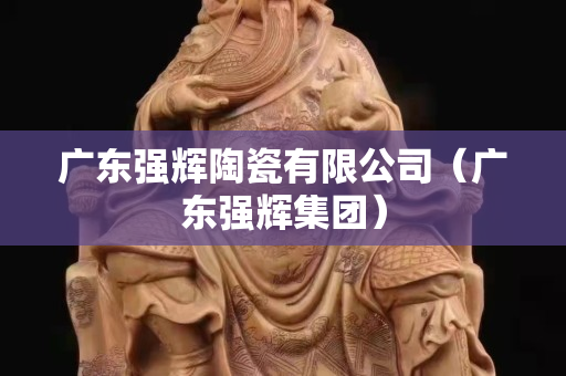 廣東強輝陶瓷有限公司（廣東強輝集團）