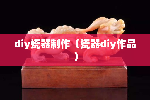 diy瓷器制作（瓷器diy作品）