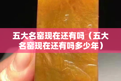 五大名窯現在還有嗎（五大名窯現在還有嗎多少年）