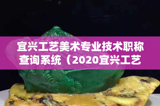 宜興工藝美術專業技術職稱查詢系統（2020宜興工藝美術師職稱評定）