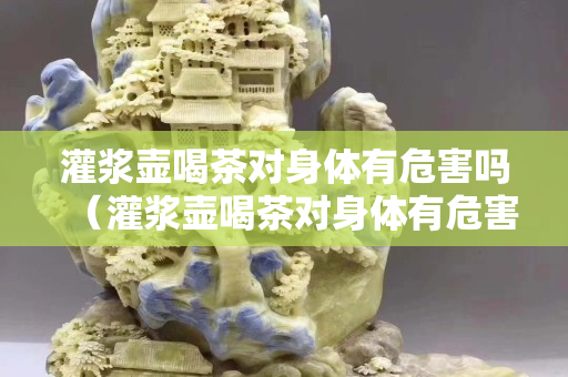 灌漿壺喝茶對身體有危害嗎（灌漿壺喝茶對身體有危害嗎視頻）