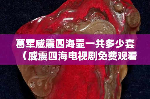 葛軍威震四海壺一共多少套（威震四海電視劇免費觀看）