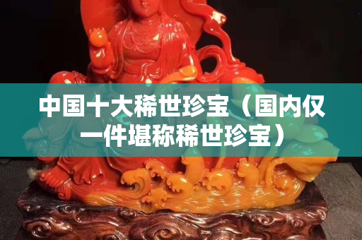 中國十大稀世珍寶（國內僅一件堪稱稀世珍寶）