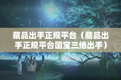 藏品出手正規(guī)平臺(tái)（藏品出手正規(guī)平臺(tái)國(guó)寶三絕出手）