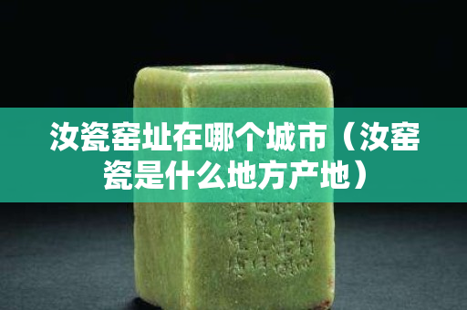 汝瓷窯址在哪個城市（汝窯瓷是什么地方產地）