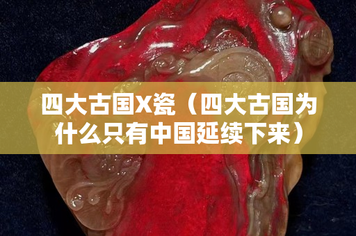四大古國X瓷（四大古國為什么只有中國延續下來）