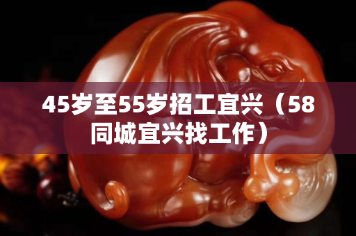 45歲至55歲招工宜興（58同城宜興找工作）