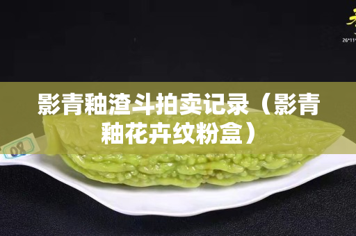 影青釉渣斗拍賣記錄（影青釉花卉紋粉盒）