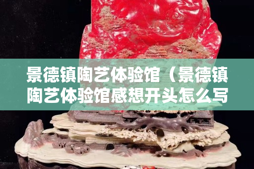景德鎮陶藝體驗館（景德鎮陶藝體驗館感想開頭怎么寫）