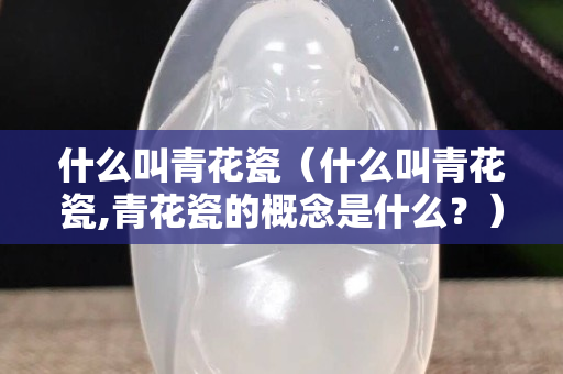 什么叫青花瓷（什么叫青花瓷,青花瓷的概念是什么？）