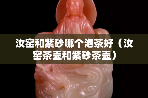 汝窯和紫砂哪個泡茶好（汝窯茶壺和紫砂茶壺）