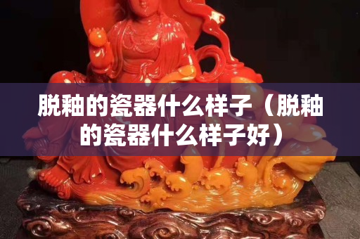 脫釉的瓷器什么樣子（脫釉的瓷器什么樣子好）
