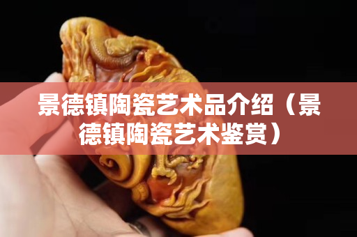 景德鎮陶瓷藝術品介紹（景德鎮陶瓷藝術鑒賞）