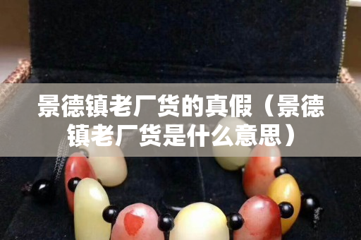 景德鎮老廠貨的真假（景德鎮老廠貨是什么意思）