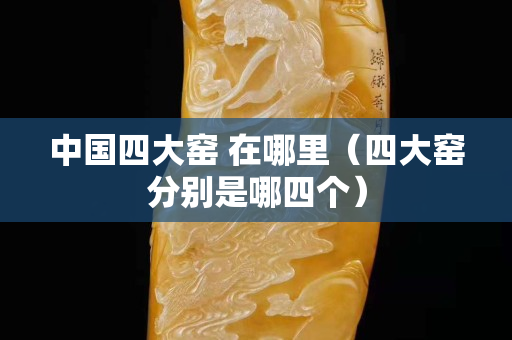 中國四大窯 在哪里（四大窯分別是哪四個）