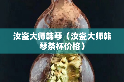 汝瓷大師韓琴（汝瓷大師韓琴茶杯價格）