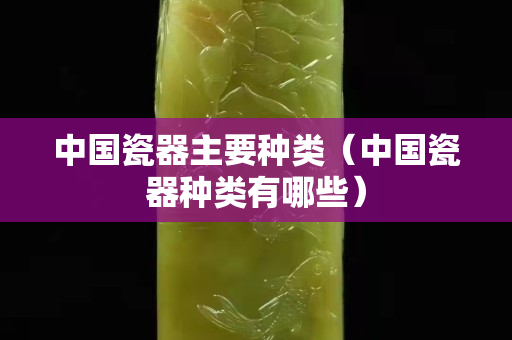 中國瓷器主要種類（中國瓷器種類有哪些）