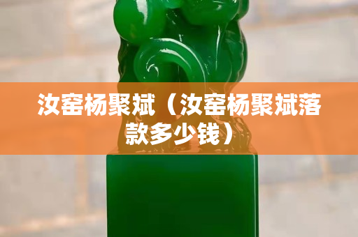 汝窯楊聚斌（汝窯楊聚斌落款多少錢）