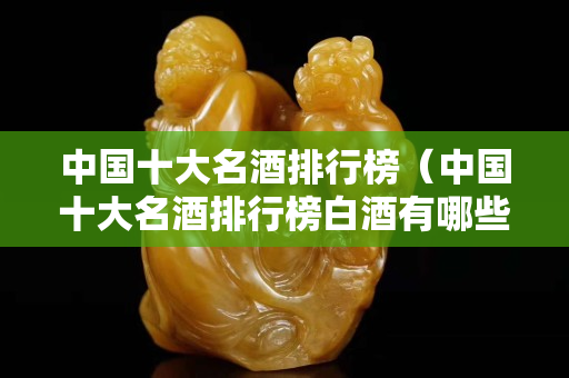 中國十大名酒排行榜（中國十大名酒排行榜白酒有哪些）