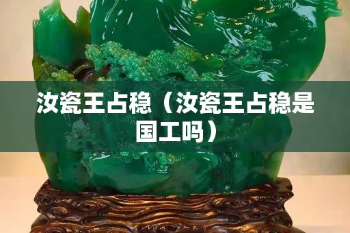 汝瓷王占穩（汝瓷王占穩是國工嗎）