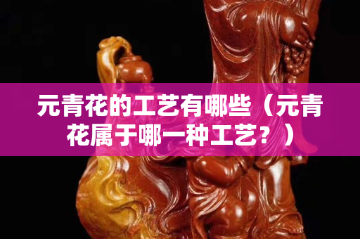元青花的工藝有哪些（元青花屬于哪一種工藝？）