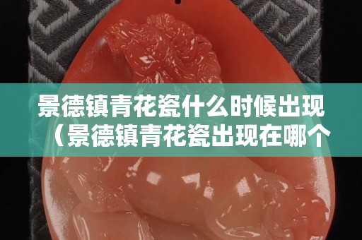 景德鎮青花瓷什么時候出現（景德鎮青花瓷出現在哪個朝代）