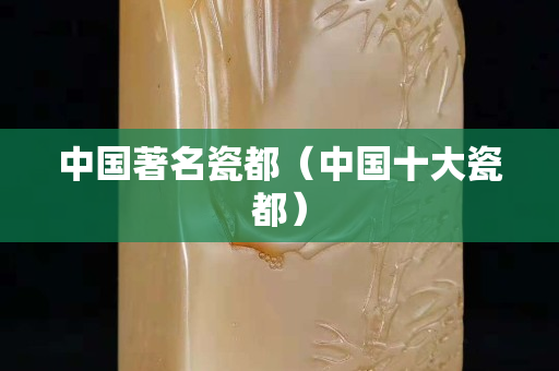 中國著名瓷都（中國十大瓷都）