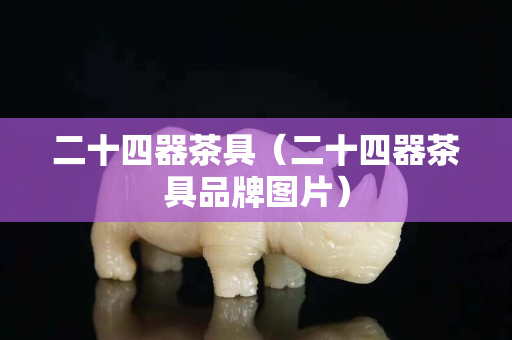 二十四器茶具（二十四器茶具品牌圖片）