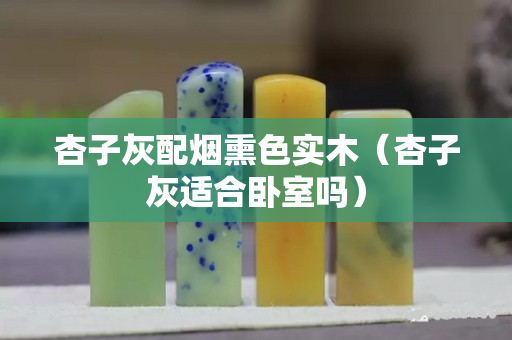 杏子灰配煙熏色實木（杏子灰適合臥室嗎）