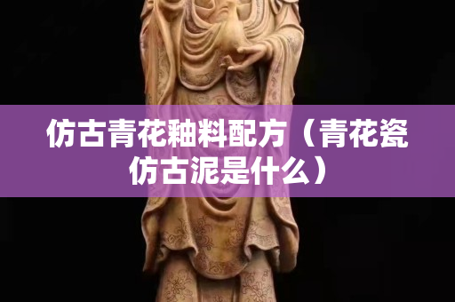 仿古青花釉料配方（青花瓷仿古泥是什么）