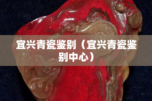 宜興青瓷鑒別（宜興青瓷鑒別中心）