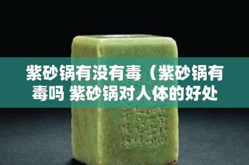 紫砂鍋有沒有毒（紫砂鍋有毒嗎 紫砂鍋對人體的好處有哪些）