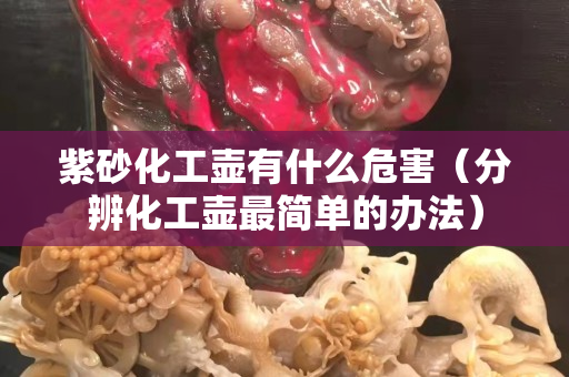 紫砂化工壺有什么危害（分辨化工壺最簡單的辦法）