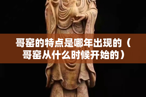 哥窯的特點是哪年出現的（哥窯從什么時候開始的）