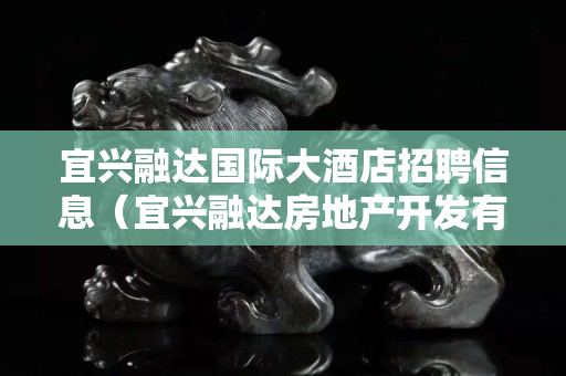 宜興融達國際大酒店招聘信息（宜興融達房地產開發有限公司）