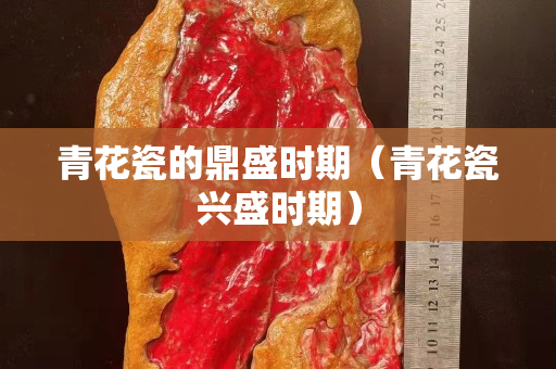 青花瓷的鼎盛時期（青花瓷興盛時期）