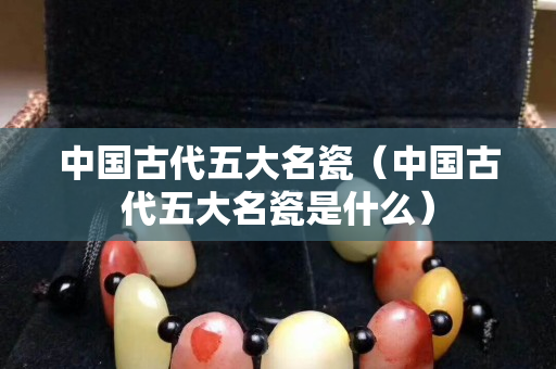 中國古代五大名瓷（中國古代五大名瓷是什么）