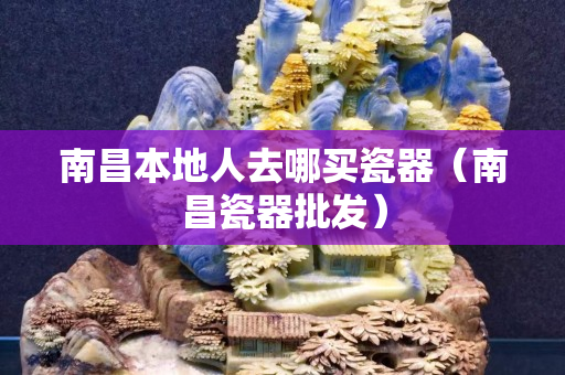 南昌本地人去哪買瓷器（南昌瓷器批發）