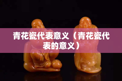 青花瓷代表意義（青花瓷代表的意義）