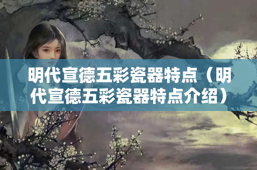 明代宣德五彩瓷器特點（明代宣德五彩瓷器特點介紹）