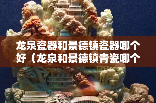 龍泉瓷器和景德鎮(zhèn)瓷器哪個(gè)好（龍泉和景德鎮(zhèn)青瓷哪個(gè)好）