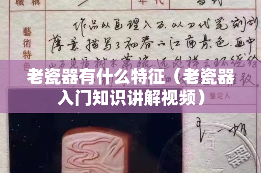老瓷器有什么特征（老瓷器入門知識講解視頻）