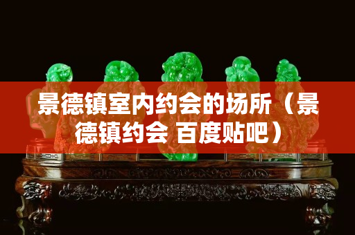 景德鎮(zhèn)室內(nèi)約會的場所（景德鎮(zhèn)約會 百度貼吧）