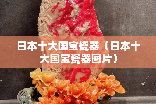 日本十大國(guó)寶瓷器（日本十大國(guó)寶瓷器圖片）