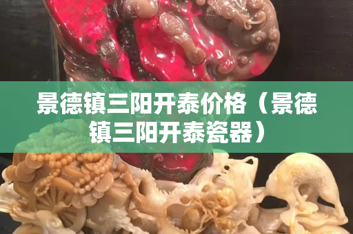 景德鎮三陽開泰價格（景德鎮三陽開泰瓷器）