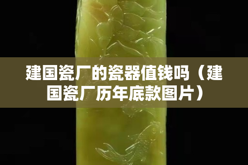 建國瓷廠的瓷器值錢嗎（建國瓷廠歷年底款圖片）
