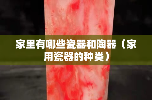 家里有哪些瓷器和陶器（家用瓷器的種類）