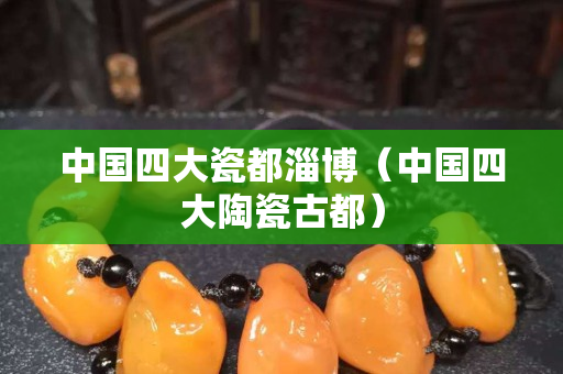 中國四大瓷都淄博（中國四大陶瓷古都）